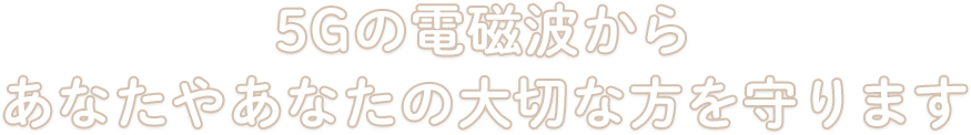 5Gの電磁波からあなたやあなたの大切な方を守ります